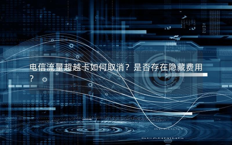 电信流量超越卡如何取消？是否存在隐藏费用？