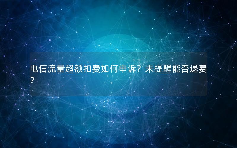 电信流量超额扣费如何申诉？未提醒能否退费？