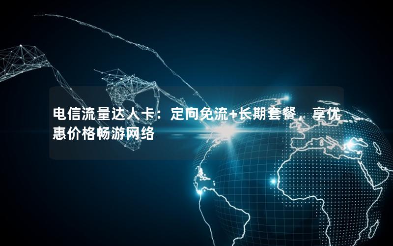 电信流量达人卡：定向免流+长期套餐，享优惠价格畅游网络