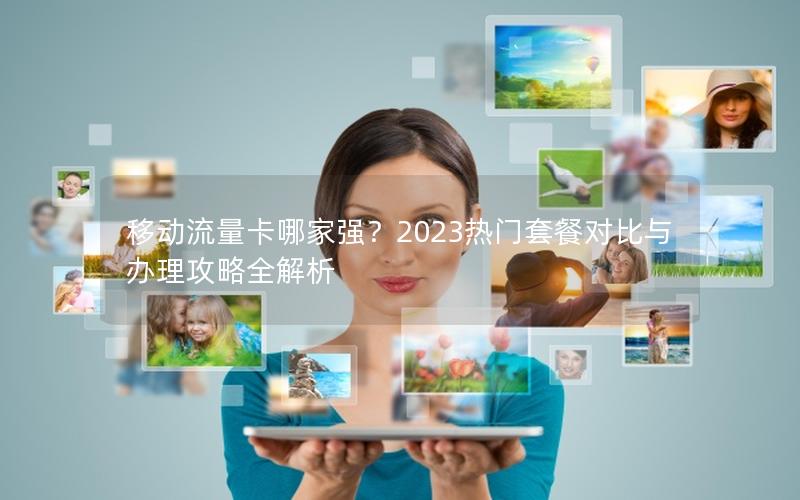 移动流量卡哪家强？2023热门套餐对比与办理攻略全解析