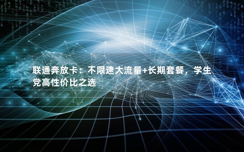 联通奔放卡：不限速大流量+长期套餐，学生党高性价比之选