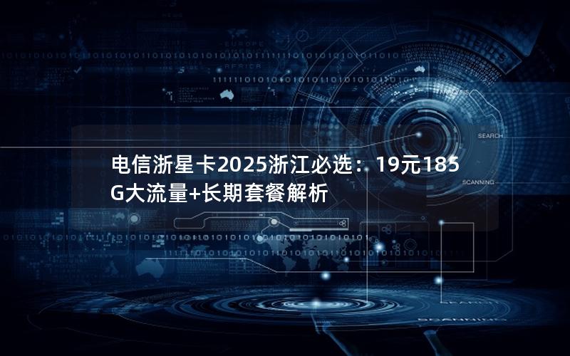 电信浙星卡2025浙江必选：19元185G大流量+长期套餐解析