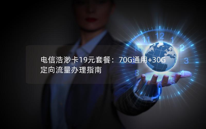 电信浩渺卡19元套餐：70G通用+30G定向流量办理指南