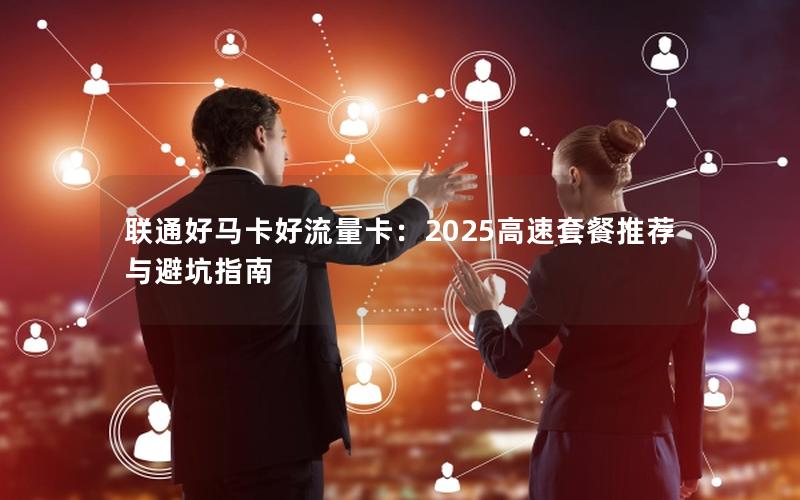联通好马卡好流量卡：2025高速套餐推荐与避坑指南