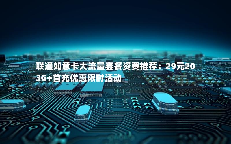 联通如意卡大流量套餐资费推荐：29元203G+首充优惠限时活动