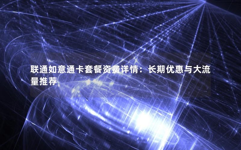 联通如意通卡套餐资费详情：长期优惠与大流量推荐