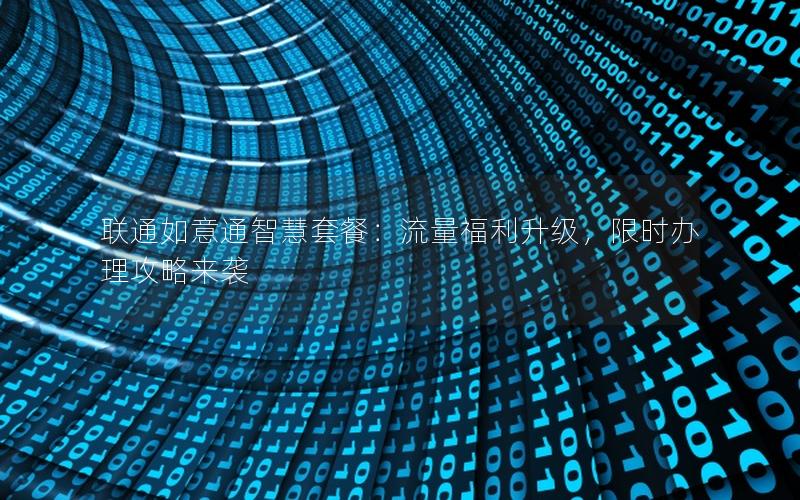 联通如意通智慧套餐：流量福利升级，限时办理攻略来袭