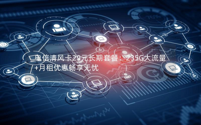 电信清风卡29元长期套餐：235G大流量+月租优惠畅享无忧
