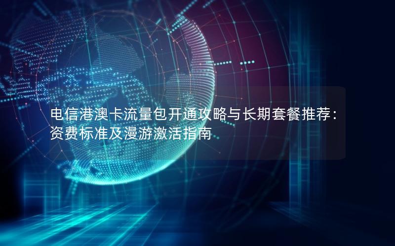 电信港澳卡流量包开通攻略与长期套餐推荐：资费标准及漫游激活指南