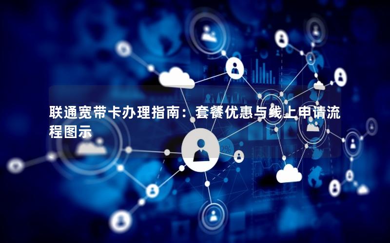 联通宽带卡办理指南：套餐优惠与线上申请流程图示
