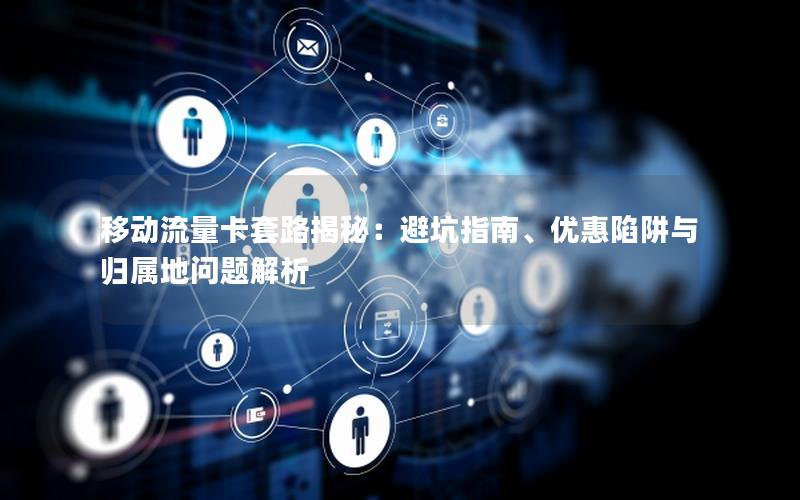 移动流量卡套路揭秘：避坑指南、优惠陷阱与归属地问题解析
