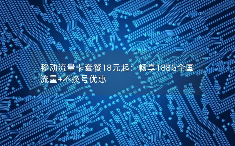 移动流量卡套餐18元起：畅享188G全国流量+不换号优惠
