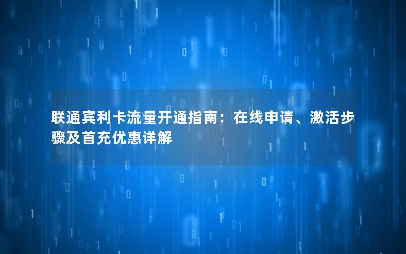 联通宾利卡流量开通指南：在线申请、激活步骤及首充优惠详解