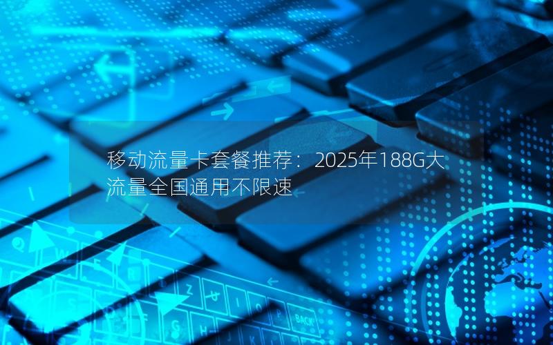 移动流量卡套餐推荐：2025年188G大流量全国通用不限速