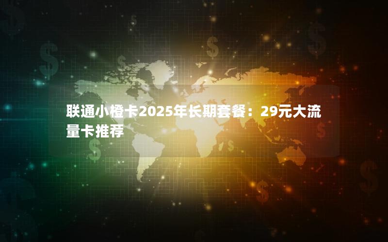 联通小橙卡2025年长期套餐：29元大流量卡推荐