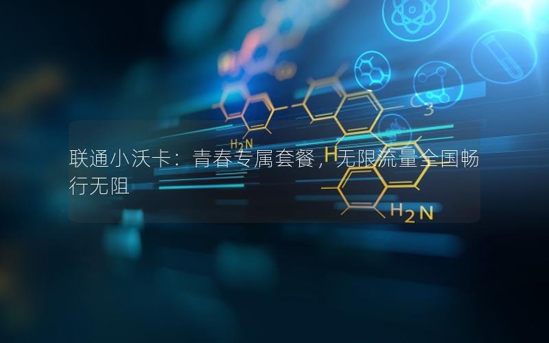 联通小沃卡：青春专属套餐，无限流量全国畅行无阻