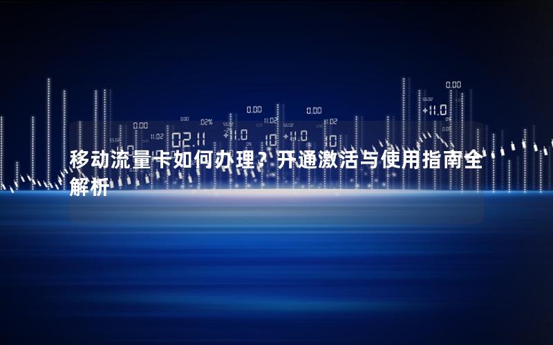 移动流量卡如何办理？开通激活与使用指南全解析