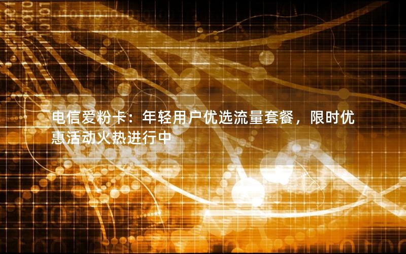电信爱粉卡：年轻用户优选流量套餐，限时优惠活动火热进行中