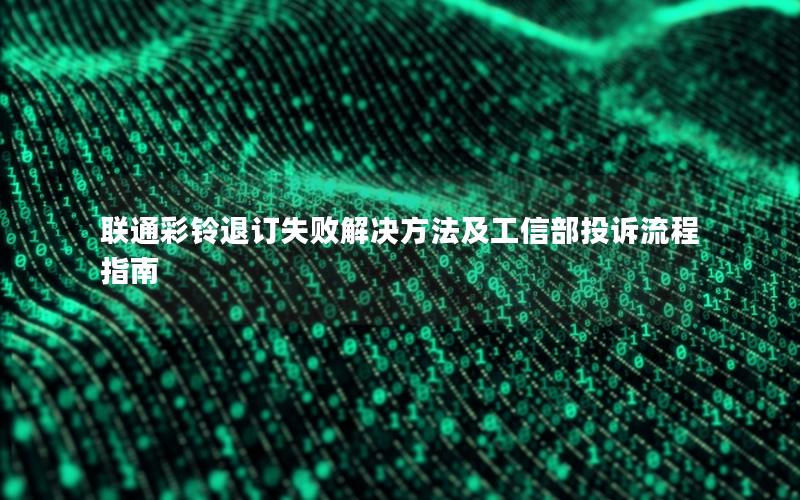 联通彩铃退订失败解决方法及工信部投诉流程指南