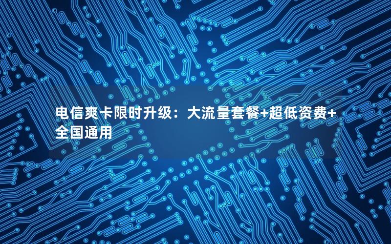 电信爽卡限时升级：大流量套餐+超低资费+全国通用