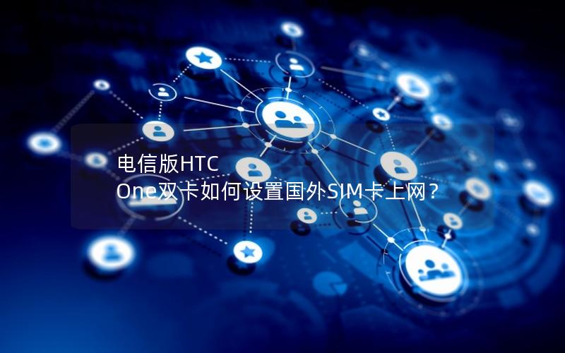 电信版HTC One双卡如何设置国外SIM卡上网？