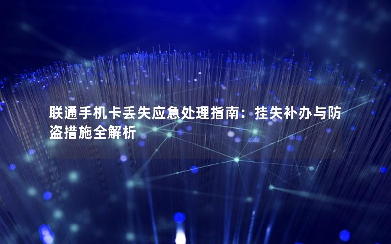 联通手机卡丢失应急处理指南：挂失补办与防盗措施全解析