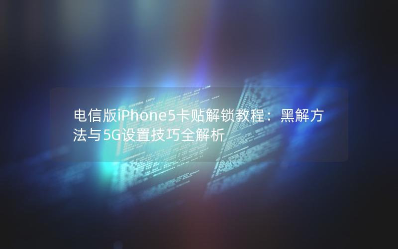 电信版iPhone5卡贴解锁教程：黑解方法与5G设置技巧全解析