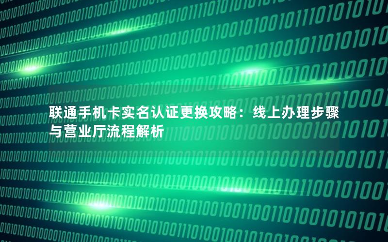 联通手机卡实名认证更换攻略：线上办理步骤与营业厅流程解析