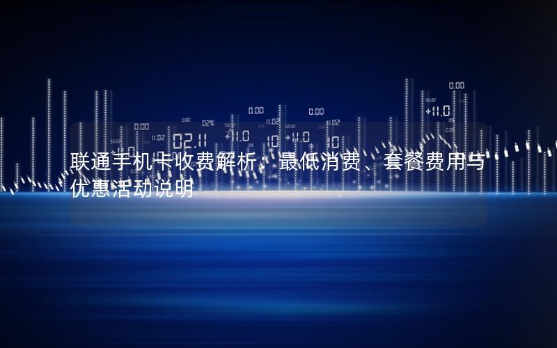 联通手机卡收费解析：最低消费、套餐费用与优惠活动说明