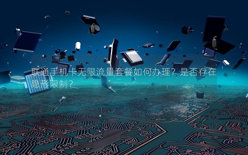联通手机卡无限流量套餐如何办理？是否存在隐形限制？