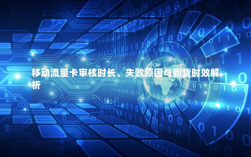 移动流量卡审核时长、失败原因与到货时效解析