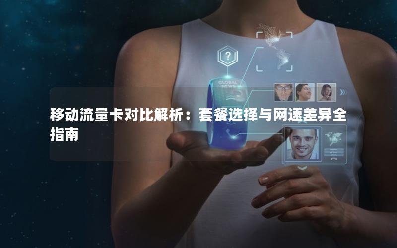 移动流量卡对比解析：套餐选择与网速差异全指南