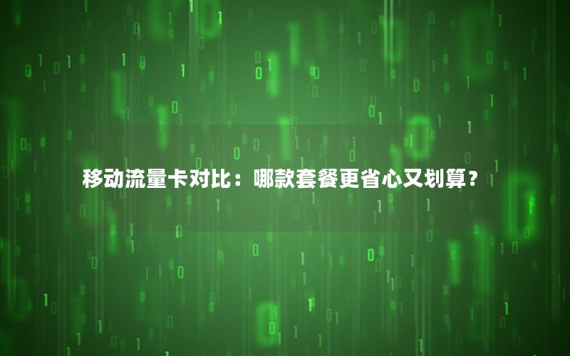 移动流量卡对比：哪款套餐更省心又划算？