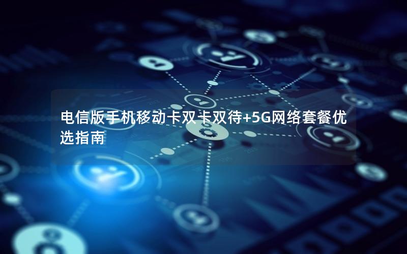 电信版手机移动卡双卡双待+5G网络套餐优选指南