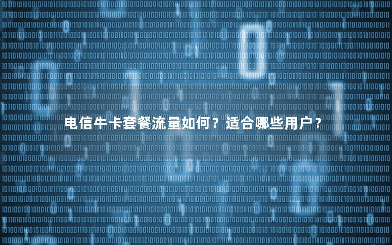 电信牛卡套餐流量如何？适合哪些用户？