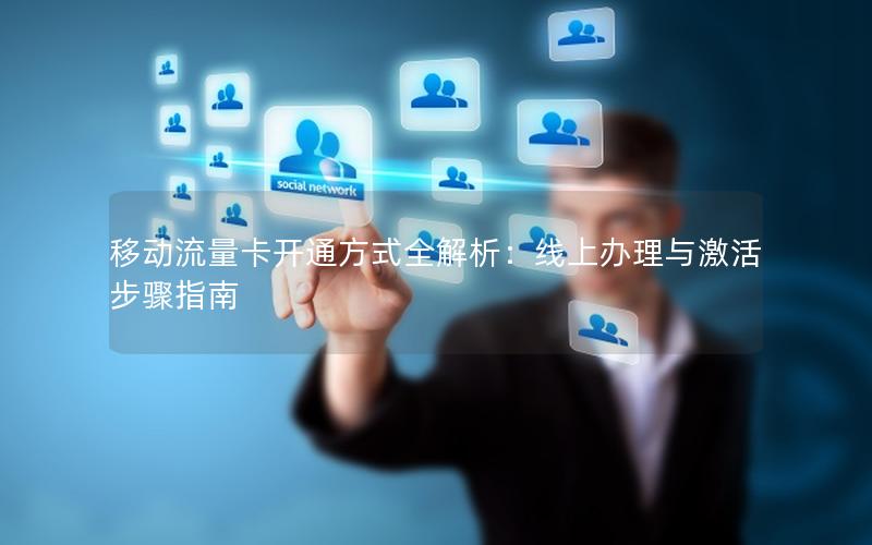 移动流量卡开通方式全解析：线上办理与激活步骤指南
