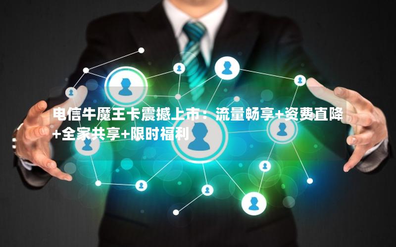 电信牛魔王卡震撼上市：流量畅享+资费直降+全家共享+限时福利
