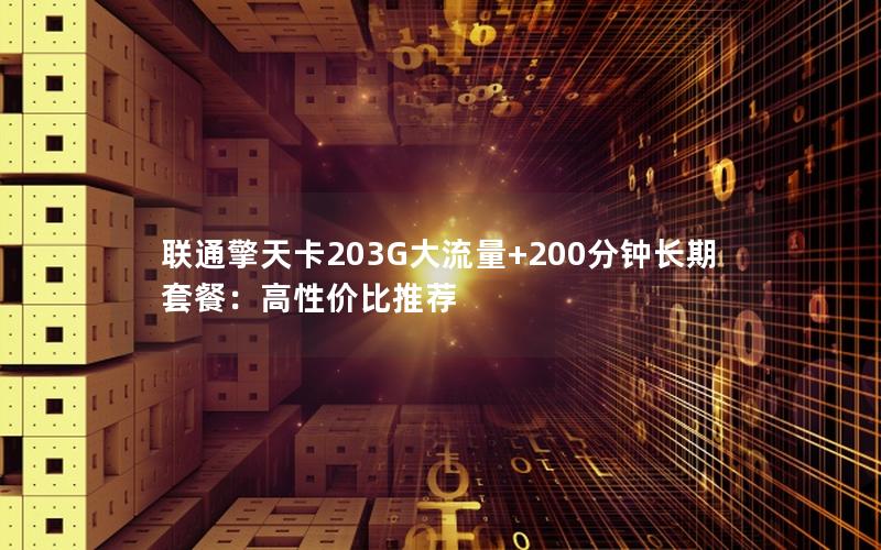联通擎天卡203G大流量+200分钟长期套餐：高性价比推荐