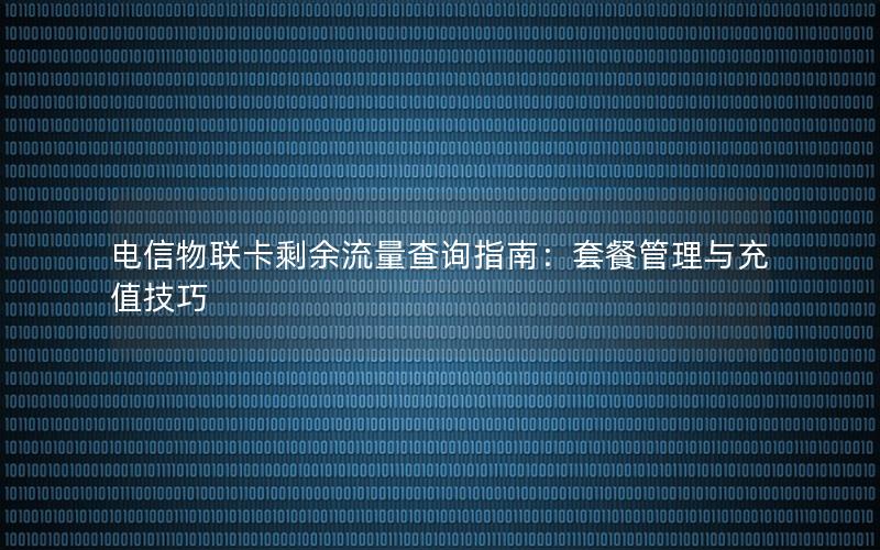 电信物联卡剩余流量查询指南：套餐管理与充值技巧