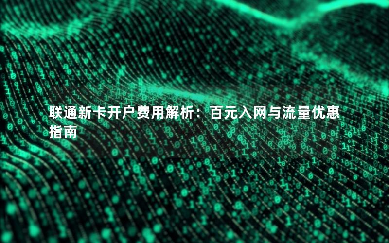 联通新卡开户费用解析：百元入网与流量优惠指南