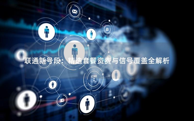 联通新号段：精选套餐资费与信号覆盖全解析
