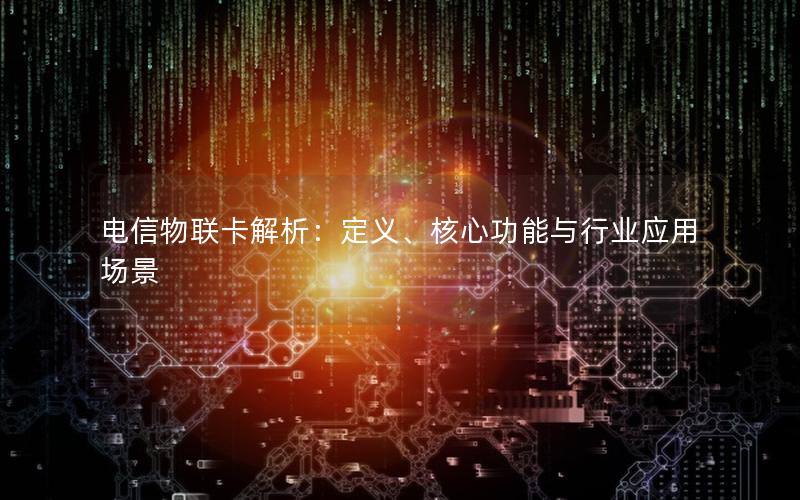 电信物联卡解析：定义、核心功能与行业应用场景