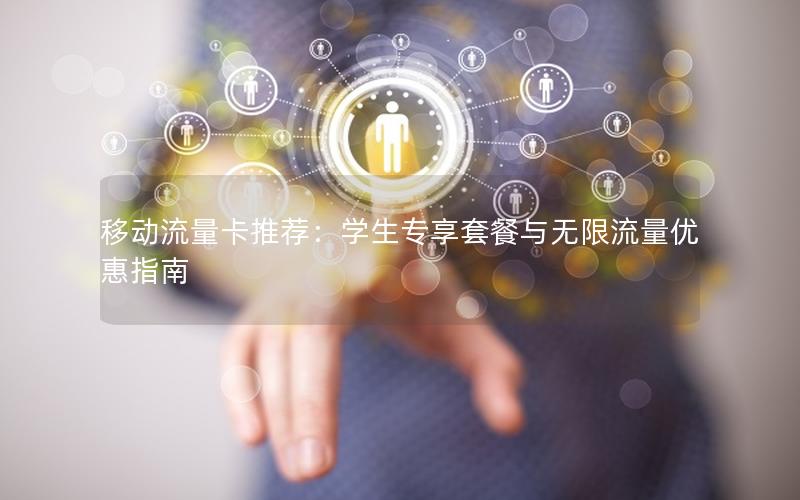 移动流量卡推荐：学生专享套餐与无限流量优惠指南