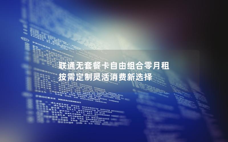 联通无套餐卡自由组合零月租 按需定制灵活消费新选择