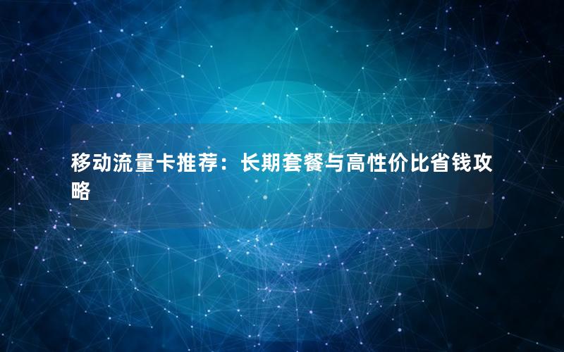移动流量卡推荐：长期套餐与高性价比省钱攻略