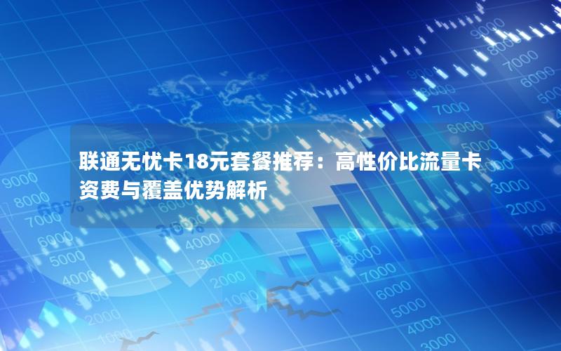 联通无忧卡18元套餐推荐：高性价比流量卡资费与覆盖优势解析