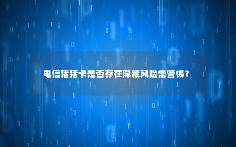 电信猪猪卡是否存在隐藏风险需警惕？