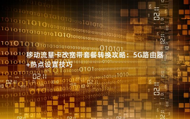 移动流量卡改宽带套餐转换攻略：5G路由器+热点设置技巧