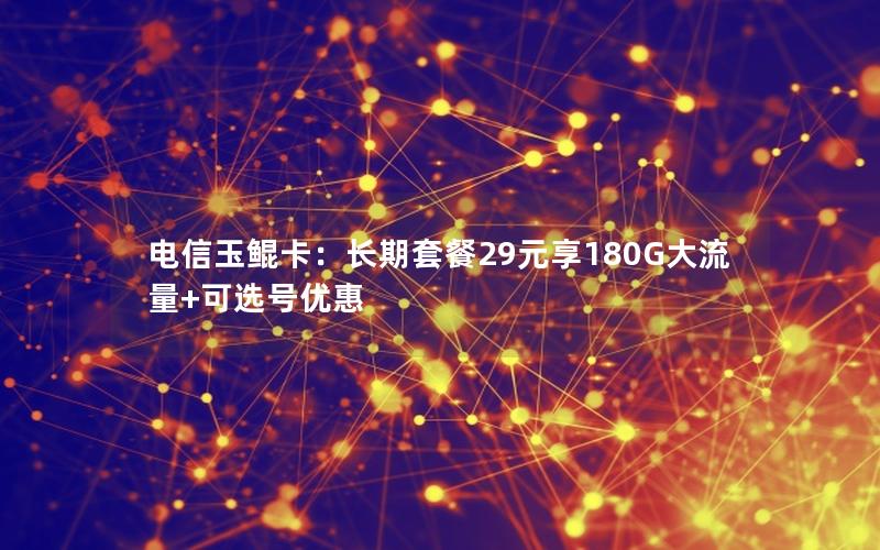 电信玉鲲卡：长期套餐29元享180G大流量+可选号优惠