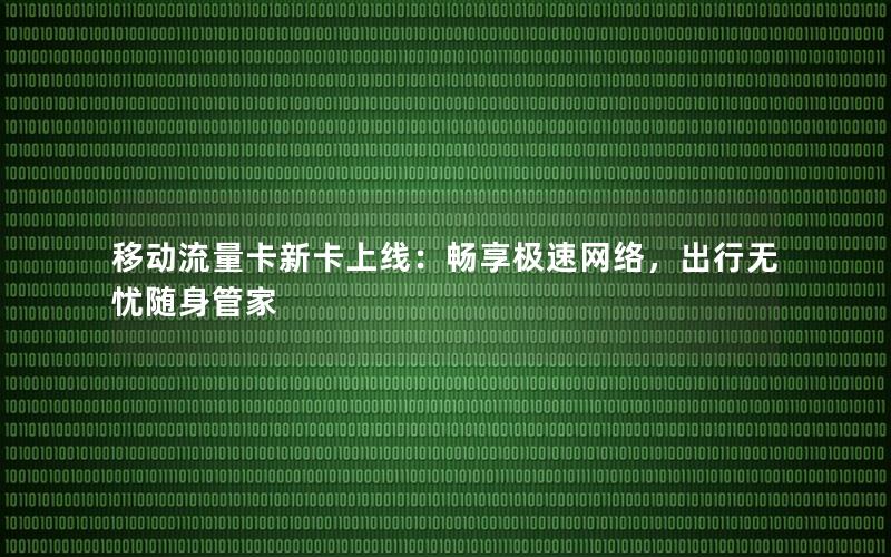 移动流量卡新卡上线：畅享极速网络，出行无忧随身管家